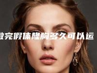 做完假体隆胸多久可以运动(做完假体隆胸多久可以运动健身)