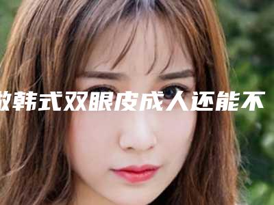 做韩式双眼皮成人还能不能够做