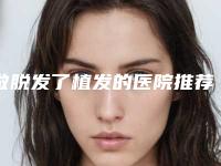 做脱发了植发的医院推荐：脱发了植发医院前30强全新亮相