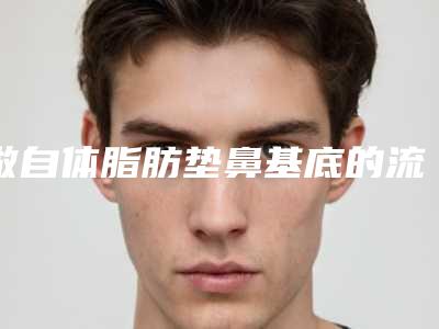 做自体脂肪垫鼻基底的流程是什么[做自体脂肪垫鼻基底的流程是什么呢]