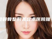 做颧骨整形美容术医院推荐：颧骨整形美容术医院强榜前20名新版一览