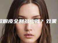 双眼皮全割多少钱？效果怎么样？