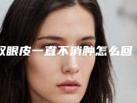 双眼皮一直不消肿怎么回事,双眼皮60天了左眼不消肿