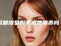 双眼皮整形手术费用贵吗？双眼皮手术得花多少钱？