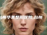台州华美整形医院,台州长青医疗美容哪家好一目了然