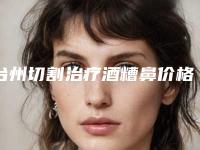 台州切割治疗酒糟鼻价格表2025版本流出,2025年切割治疗酒糟鼻价格为3694元-55460元