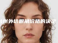 台州外切眼角价格的决定因素「台州外切眼角手术哪里比较便宜」