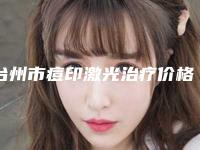 台州市痘印激光治疗价格表正规火爆全网-均价痘印激光治疗10599元