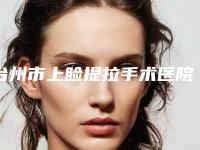 台州市上睑提拉手术医院排名榜top10最新榜单发布(台州市上睑提拉手术整形医院)
