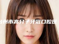 台州市高分子牙冠口腔医生排名榜top10强合集推荐-台州市高分子牙冠医生口碑反馈