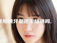 医院洗牙是医生给洗吗,洗牙一般是医生还是护士洗