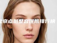 北京点斑整容医院排行榜(北京点斑整容医院排行榜前十名)