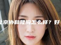 北京协和隆胸怎么样？好的医生_费用明细等信息附上！
