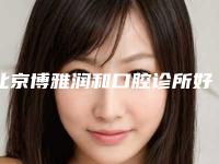 北京博雅润和口腔诊所好吗-价格(价目)2025新的已发布