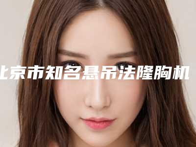 北京市知名悬吊法隆胸机构哪家更好(中国人民解放军总医院第四医院中心便宜又正规)