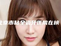 北京市粘全瓷牙医院在榜清单top10呈现（倍乐口腔(月季园分店)各有技术特点）