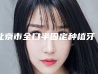 北京市全口半固定种植牙价格表新一版暴光(8月-2月均价为：59388元)