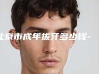 北京市成年拔牙多少钱-北京市成年拔牙医院排名榜前十名公立医美占比稍多
