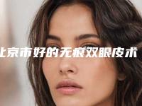 北京市好的无痕双眼皮术机构好的是哪几家-无痕双眼皮术价格大概要多少钱