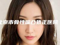 北京市骨性嘴凸矫正医院排名榜名单收藏更新（北京市骨性嘴凸矫正口腔医院口腔价格超实惠）