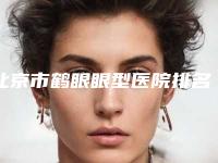 北京市鹤眼眼型医院排名前十_前三更新中-北京敏护水瓶美容诊所