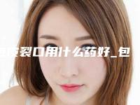 包皮裂口用什么药好_包皮裂口子如何治疗