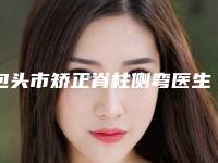 包头市矫正脊柱侧弯医生排名榜前十名刚刚公布-包头市矫正脊柱侧弯整形医生