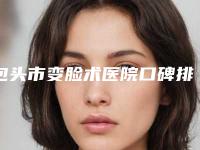 包头市变脸术医院口碑排行榜较好的是哪个（包头市变脸术整形医院）