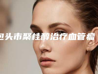 包头市聚桂醇治疗血管瘤医生排行专位是医美健康守护者-孔新萍整形医生专家大咖实力认证