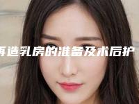 再造乳房的准备及术后护理_再造乳房手术术后护理小贴士