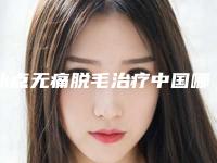 冰点无痛脱毛治疗中国哪家医院好：冰点无痛脱毛治疗医院前50佳靠谱名单公布