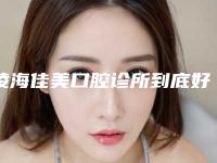 凌海佳美口腔诊所到底好不好-收费标准官宣发布-补牙龈缝隙案例