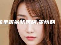 凯里市铁路医院,贵州慈妍医疗美容门诊部实力在线PK