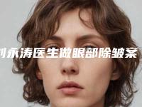 刘永涛医生做眼部除皱案例-费用表明细2025优惠来袭