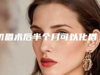 切眉术后半个月可以化眉吗切眉为什么不能同房