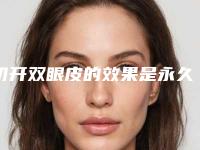 切开双眼皮的效果是永久的吗（双眼皮全切是永久的吗）