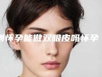 刚怀孕能做双眼皮吗怀孕了敢不敢做双眼皮