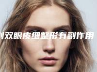 割双眼皮细整形有副作用吗「割双眼皮细术有何副作用」