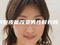 割包皮能改变男性时长吗_割包皮后水肿能性生活吗