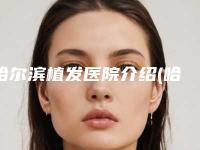 哈尔滨植发医院介绍(哈尔滨植发医院介绍图片)