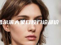 哈尔滨大象口腔门诊部价格(价目)表竟火热曝光-附冠美口腔种植牙案例