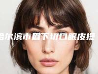 哈尔滨市眉下切口眼皮提紧术医院-哈尔滨市第五医院整形科你一定要了解