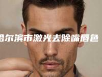 哈尔滨市激光去除嘴唇色素沉着医院在榜名单top10强花落谁个（哈尔滨市激光去除嘴唇色素沉着整形医院）