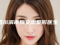 哈尔滨市陈文忠整形医生价格(收费标准)重磅发布