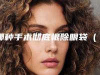 哪种手术彻底根除眼袋（通过手术去除眼袋）
