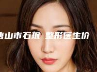 唐山市石珉‌整形医生价格表2025全面公开