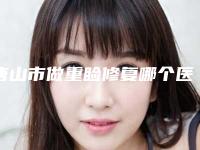 唐山市做重睑修复哪个医院好(唐山解放军255医院医疗烧伤美容整形科实力不可小看)