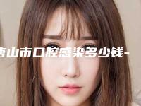 唐山市口腔感染多少钱-唐山市口腔感染医院排行前5名实力医生口碑介绍