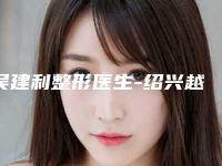 吴建利整形医生-绍兴越城歆菲整形美容诊所吴建利医师榜前三实至名归