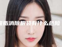 吸脂消除眼袋有什么危险（吸脂去眼袋有什么危害）